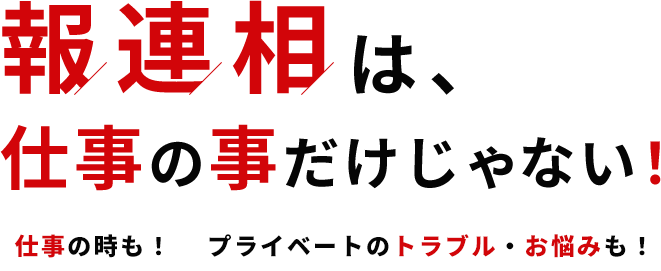 「報・連・相」は仕事の事だけじゃない！仕事の時も！プライベートのトラブル・お悩みも！